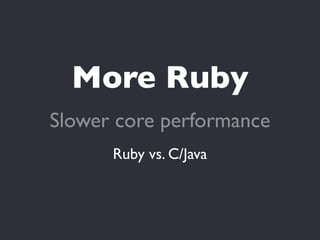 More Ruby
Slower core performance
      Ruby vs. C/Java
 