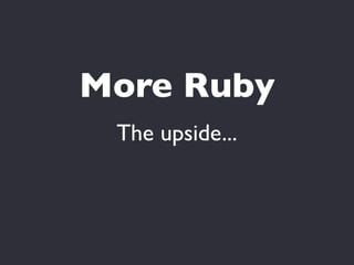 More Ruby
 The upside...
 