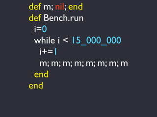 def m; nil; end
def Bench.run
 i=0
 while i < 15_000_000
   i+=1
   m; m; m; m; m; m; m; m
 end
end
 