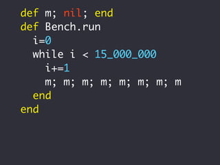 def m; nil; end
def Bench.run
  i=0
  while i < 15_000_000
    i+=1
    m; m; m; m; m; m; m; m
  end
end
 