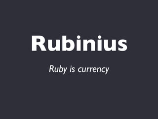 Rubinius
 Ruby is currency
 