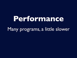 Performance
Many programs, a little slower
 