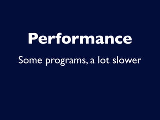 Performance
Some programs, a lot slower
 