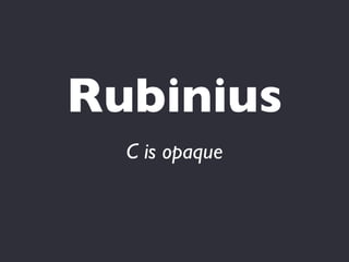Rubinius
  C is opaque
 