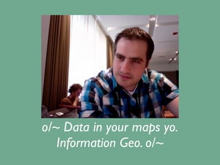 o/~ Data in your maps yo.
   Information Geo. o/~
 