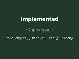 Implemented
          ObjectSpace
find_object([:kind_of, what], block)
 