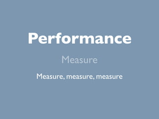 Performance
       Measure
Measure, measure, measure
 