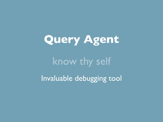 Query Agent
   know thy self
Invaluable debugging tool
 