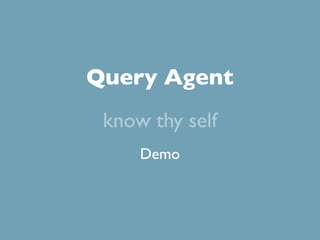 Query Agent
 know thy self
     Demo
 