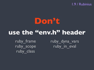 1.9 / Rubinius




           Don’t
use the “env.h” header
 ruby_frame    ruby_dyna_vars
 ruby_scope     ruby_in_eval
  ruby_class
 