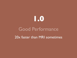 1.0
  Good Performance
20x faster than MRI sometimes
 