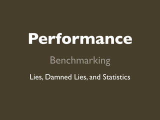 Performance
      Benchmarking
Lies, Damned Lies, and Statistics
 