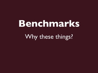 Benchmarks
 Why these things?
 