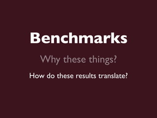 Benchmarks
   Why these things?
How do these results translate?
 