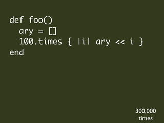def foo()
  ary = []
  100.times { |i| ary << i }
end




                          300,000
                           times
 