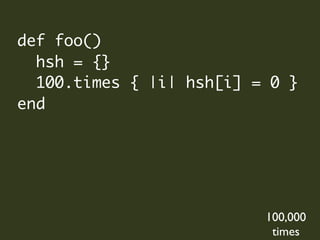 def foo()
  hsh = {}
  100.times { |i| hsh[i] = 0 }
end




                          100,000
                           times
 