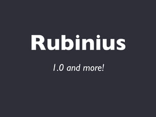 Rubinius
 1.0 and more!
 