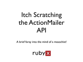 Itch Scratching
 the ActionMailer
        API
A brief foray into the mind of a masochist!
 