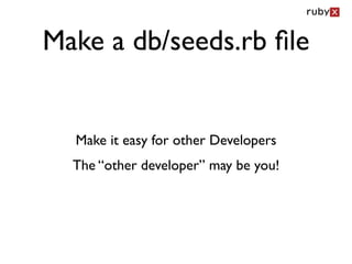 Make a db/seeds.rb ﬁle


  Make it easy for other Developers
  The “other developer” may be you!
 