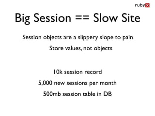 Big Session == Slow Site
 Session objects are a slippery slope to pain
           Store values, not objects


             10k session record
       5,000 new sessions per month
         500mb session table in DB
 