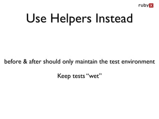 Use Helpers Instead


before & after should only maintain the test environment

                   Keep tests “wet”
 