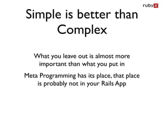 Simple is better than
     Complex
   What you leave out is almost more
    important than what you put in
Meta Programming has its place, that place
    is probably not in your Rails App
 