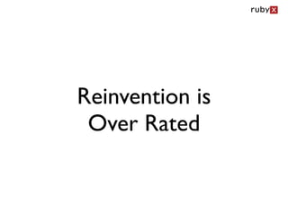 Reinvention is
 Over Rated
 