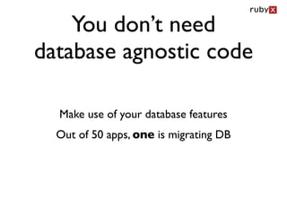 You don’t need
database agnostic code

  Make use of your database features
  Out of 50 apps, one is migrating DB
 