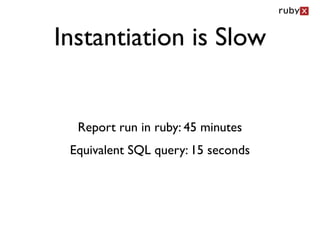 Instantiation is Slow


  Report run in ruby: 45 minutes
 Equivalent SQL query: 15 seconds
 
