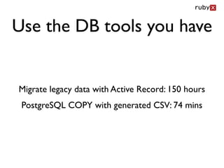 Use the DB tools you have


Migrate legacy data with Active Record: 150 hours
 PostgreSQL COPY with generated CSV: 74 mins
 