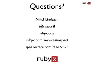 Questions?
      Mikel Lindsaar
        @raasdnil
       rubyx.com
rubyx.com/services/inspect
speakerrate.com/talks/7575
 