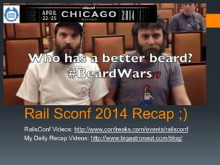 Rail Sconf 2014 Recap ;)
RailsConf Videos: http://www.confreaks.com/events/railsconf
My Daily Recap Videos: http://www.bigastronaut.com/blog/
 
