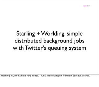 PLAY/TYPE




            Starling + Workling: simple
           distributed background jobs
           with Twitter’s queuing system



morning, hi, my name is rany keddo, i run a little startup in frankfurt called play/type.
 