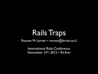 Rails Traps
Reuven M. Lerner • reuven@lerner.co.il

    International Rails Conference
    November 12th, 2012 • Tel Aviv
 