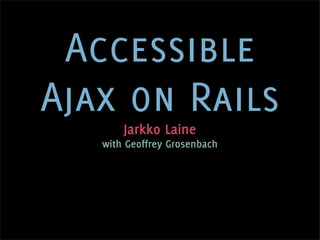 Accessible
Ajax on Rails
       Jarkko Laine
   with Geoffrey Grosenbach
 