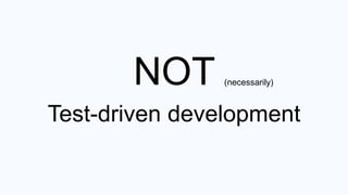 NOT
Test-driven development
(necessarily)
	
  
 
