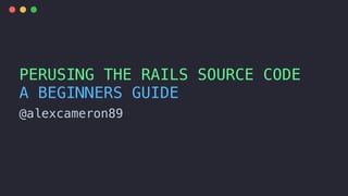 @alexcameron89
PERUSING THE RAILS SOURCE CODE
A BEGINNERS GUIDE
 