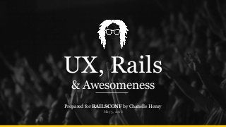 UX, Rails
& Awesomeness
Prepared for RAILSCONF by Chanelle Henry
May 5, 2016
 
