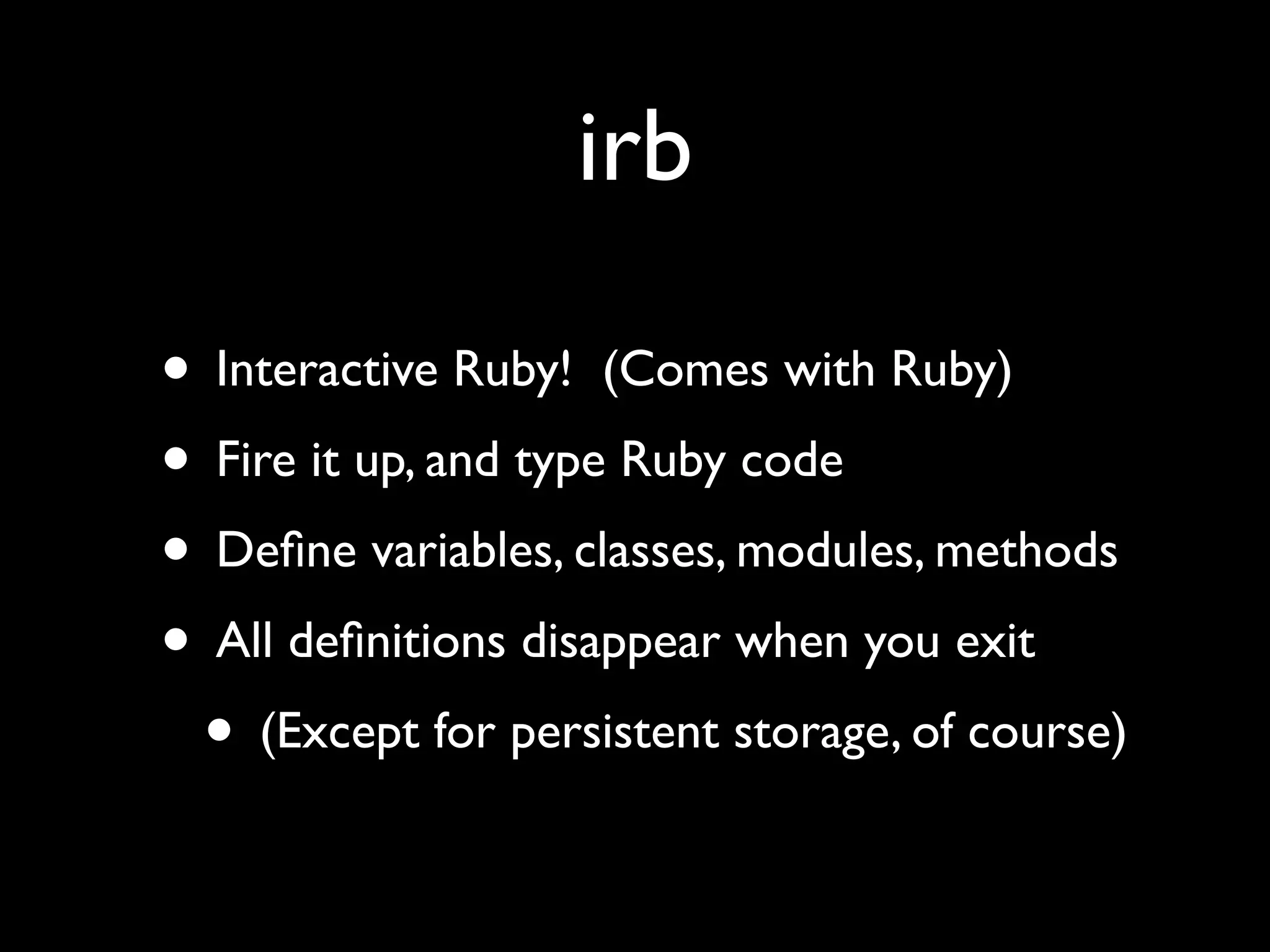 irb

• Interactive Ruby! (Comes with Ruby)
• Fire it up, and type Ruby code
• Deﬁne variables, classes, modules, methods
• All deﬁnitions disappear when you exit
 • (Except for persistent storage, of course)
 