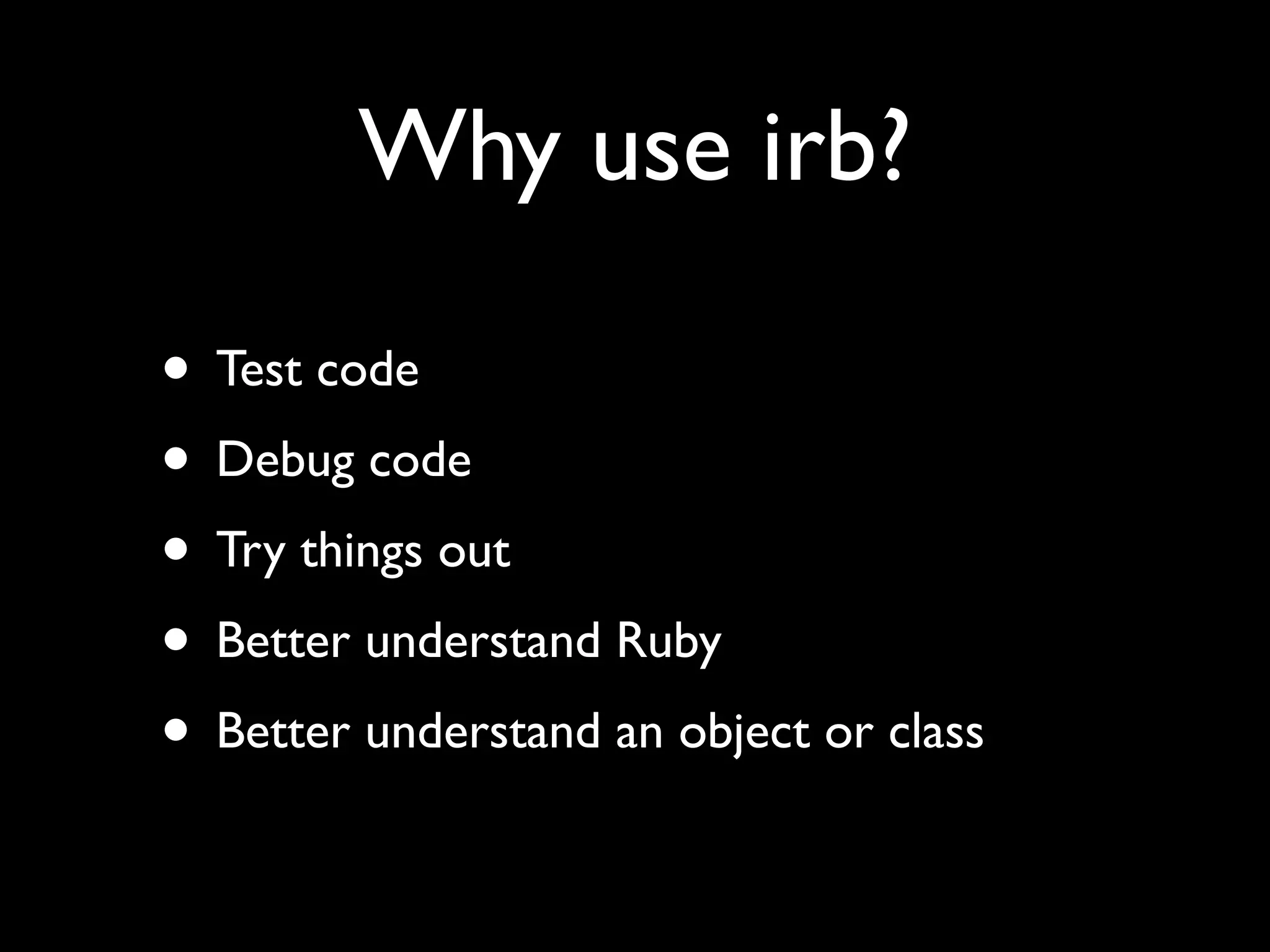 Why use irb?

• Test code
• Debug code
• Try things out
• Better understand Ruby
• Better understand an object or class
 
