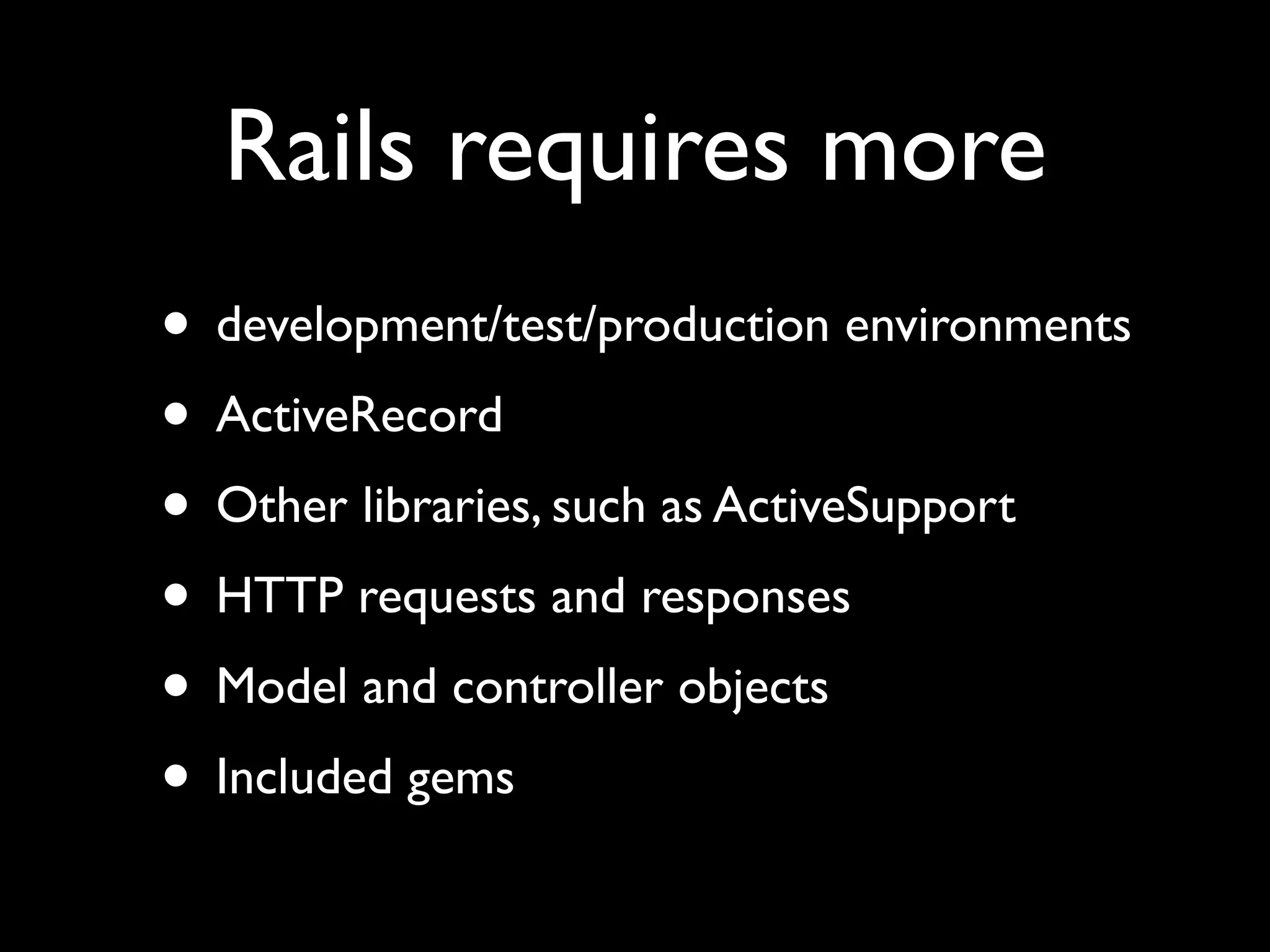 Rails requires more
• development/test/production environments
• ActiveRecord
• Other libraries, such as ActiveSupport
• HTTP requests and responses
• Model and controller objects
• Included gems
 