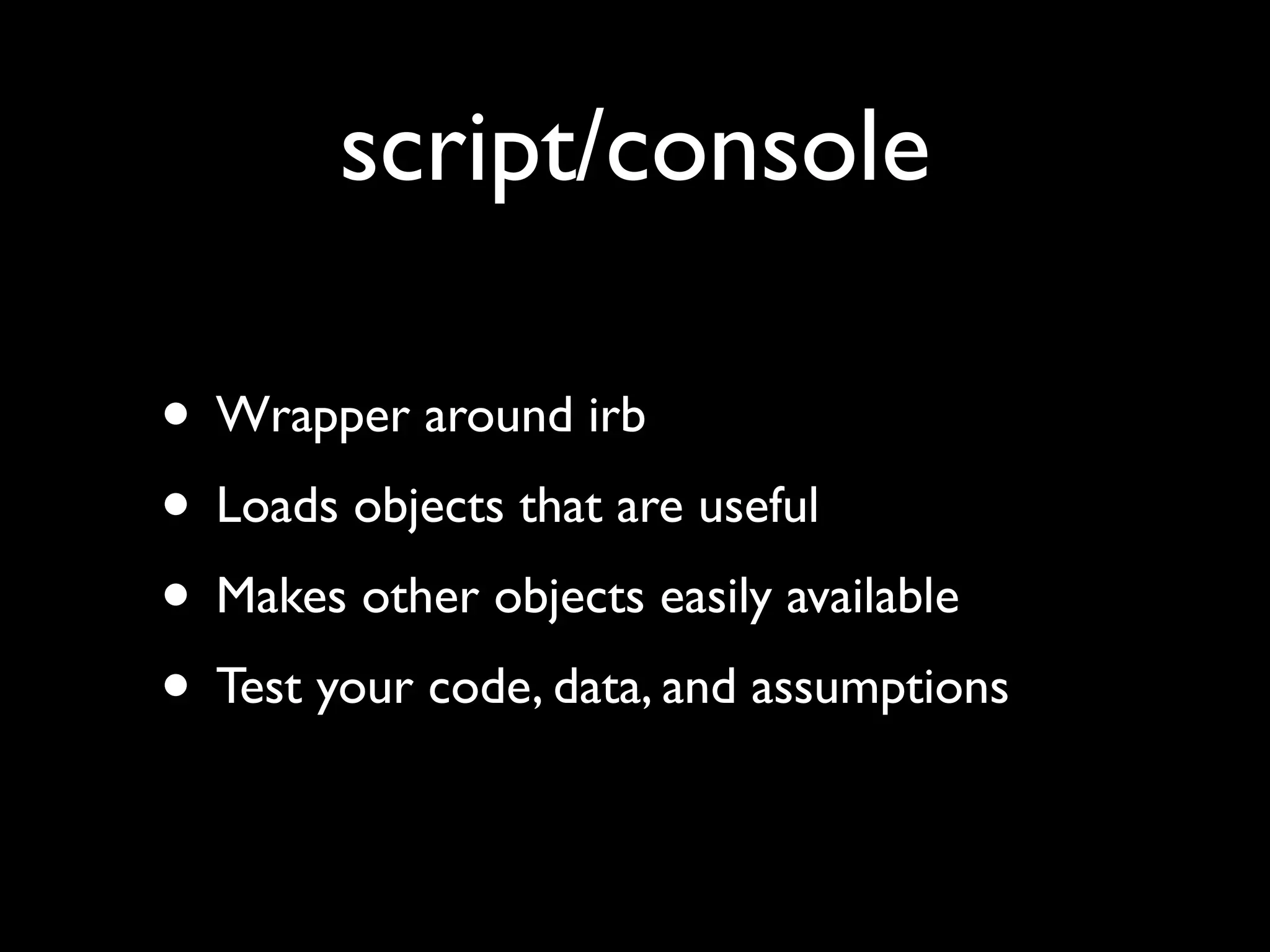 script/console

• Wrapper around irb
• Loads objects that are useful
• Makes other objects easily available
• Test your code, data, and assumptions
 