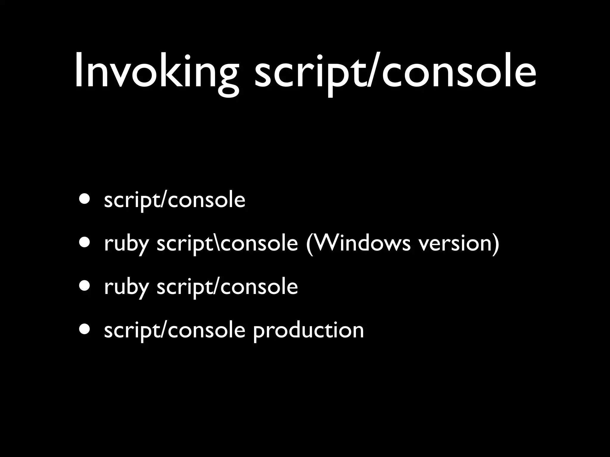 Invoking script/console

• script/console
• ruby scriptconsole (Windows version)
• ruby script/console
• script/console production
 
