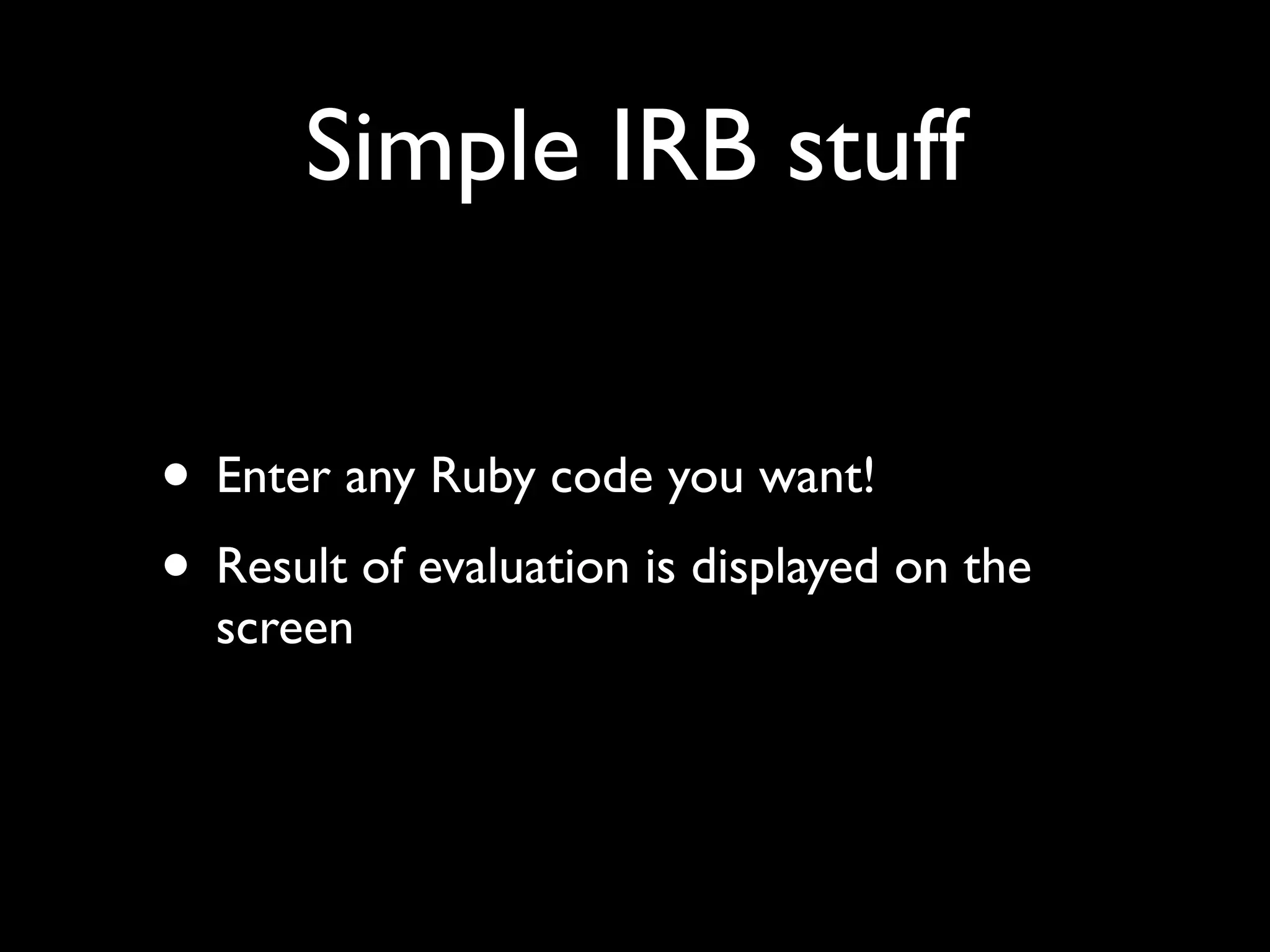 Simple IRB stuff


• Enter any Ruby code you want!
• Result of evaluation is displayed on the
  screen
 