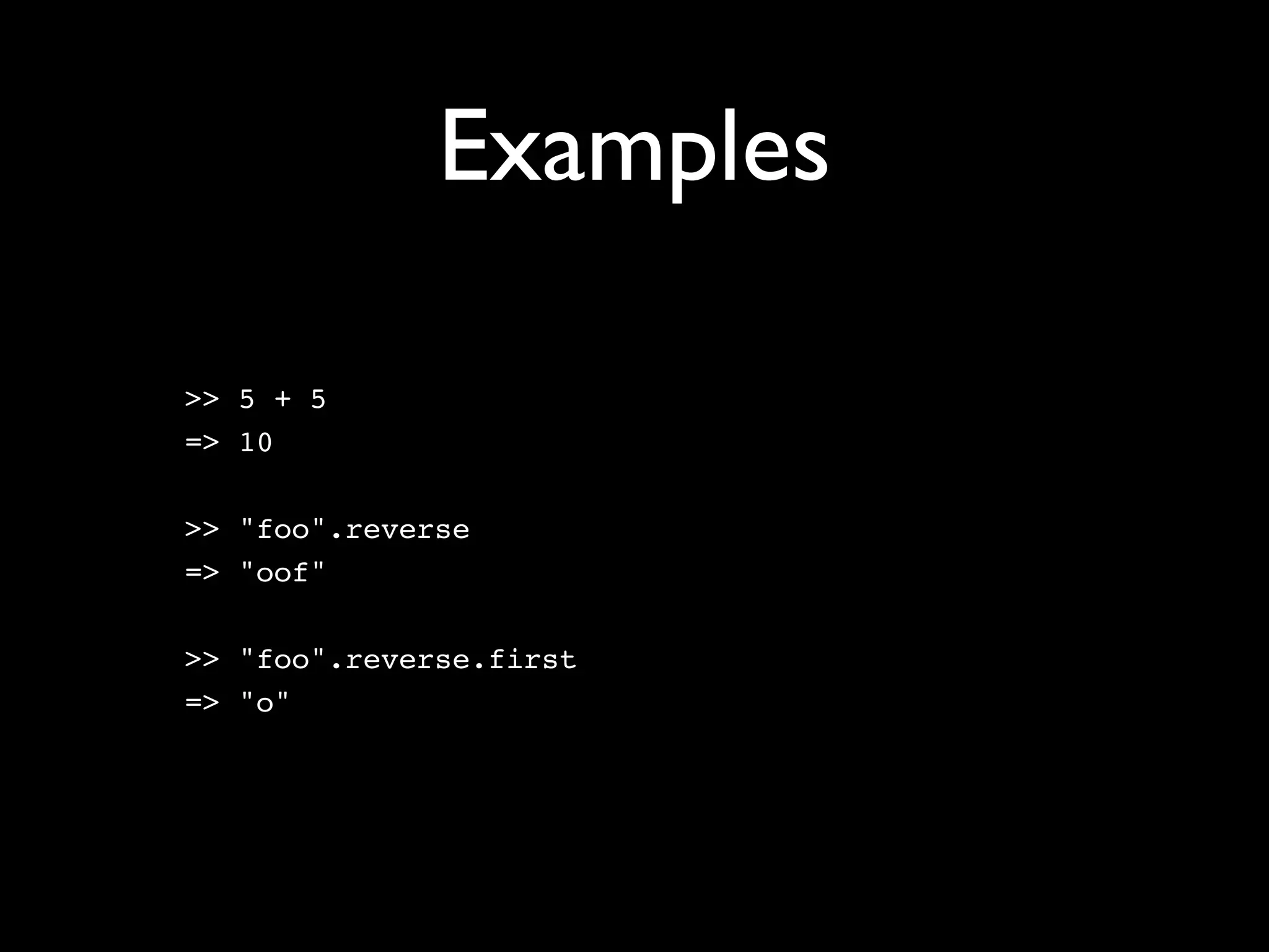Examples

>> 5 + 5
=> 10

>> "foo".reverse
=> "oof"

>> "foo".reverse.first
=> "o"
 