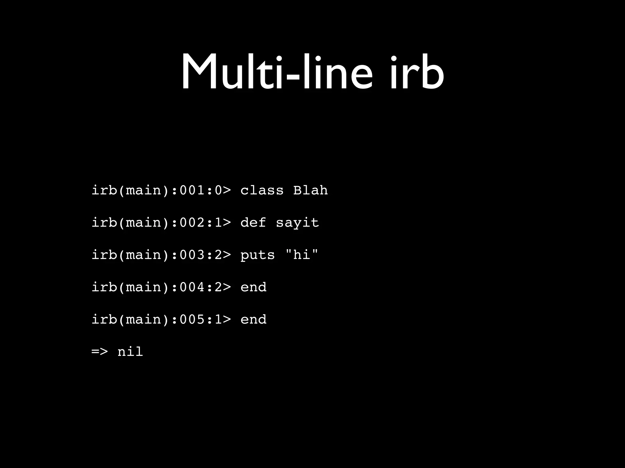 Multi-line irb

irb(main):001:0> class Blah

irb(main):002:1> def sayit

irb(main):003:2> puts "hi"

irb(main):004:2> end

irb(main):005:1> end

=> nil
 
