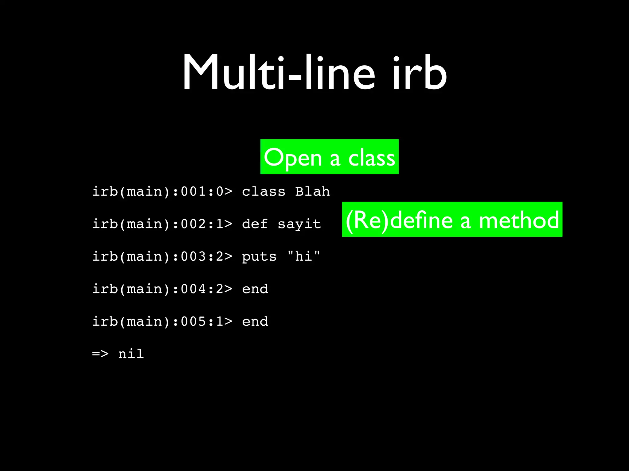 Multi-line irb
                   Open a class
irb(main):001:0> class Blah

irb(main):002:1> def sayit    (Re)deﬁne a method
irb(main):003:2> puts "hi"

irb(main):004:2> end

irb(main):005:1> end

=> nil
 