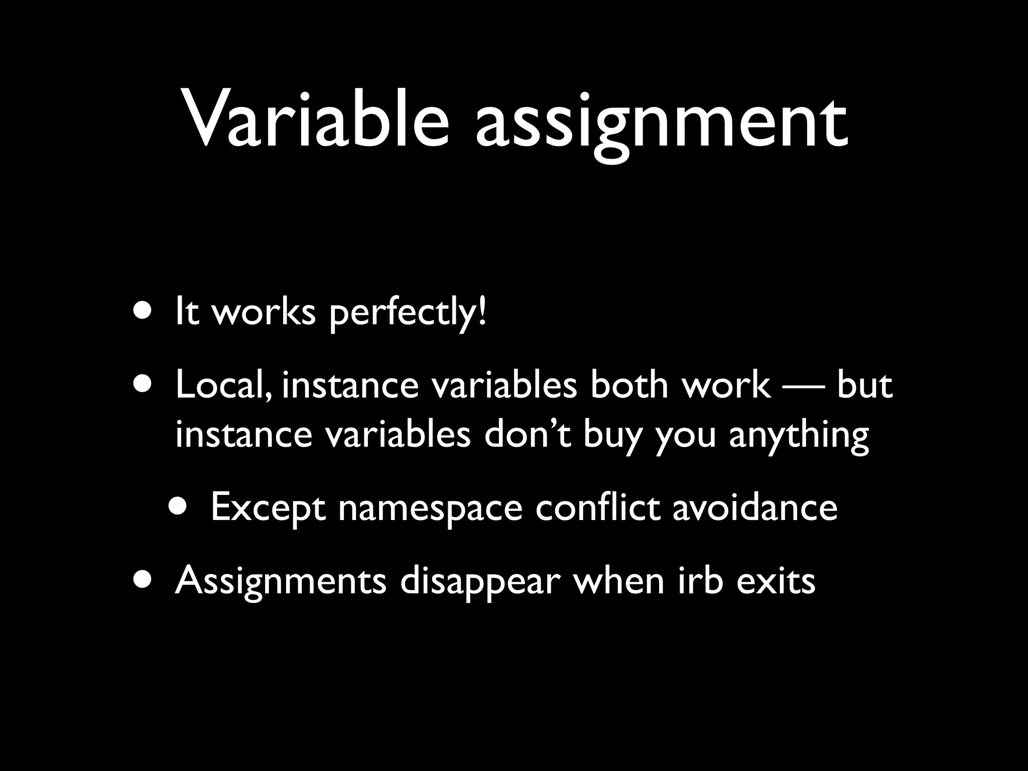 Variable assignment

• It works perfectly!
• Local, instance variables both work — but
  instance variables don’t buy you anything
 • Except namespace conﬂict avoidance
• Assignments disappear when irb exits
 