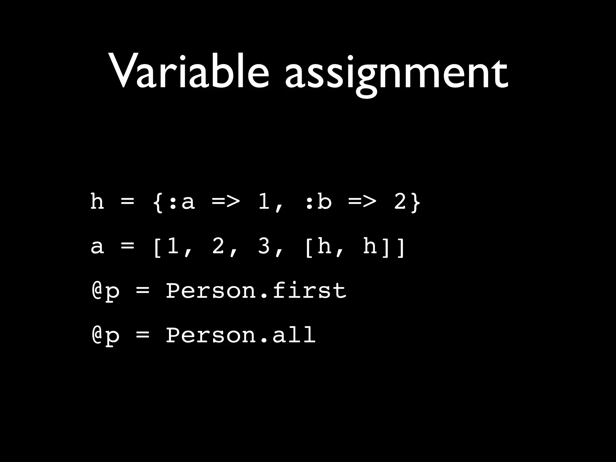 Variable assignment

h = {:a => 1, :b => 2}
a = [1, 2, 3, [h, h]]
@p = Person.first
@p = Person.all
 