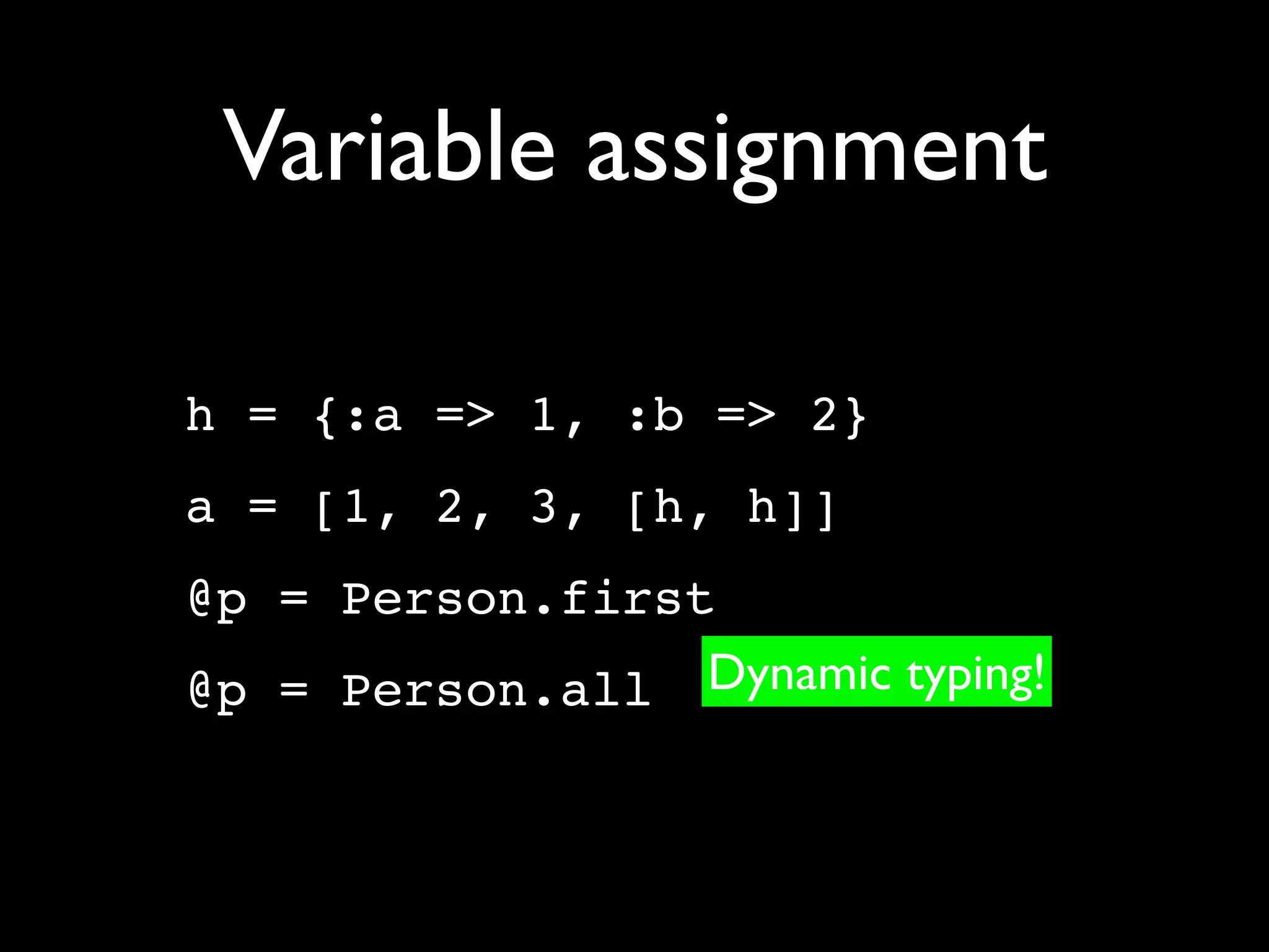 Variable assignment

h = {:a => 1, :b => 2}
a = [1, 2, 3, [h, h]]
@p = Person.first
@p = Person.all Dynamic typing!
 